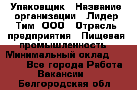 Упаковщик › Название организации ­ Лидер Тим, ООО › Отрасль предприятия ­ Пищевая промышленность › Минимальный оклад ­ 34 000 - Все города Работа » Вакансии   . Белгородская обл.